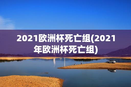 2021欧洲杯死亡组(2021年欧洲杯死亡组)