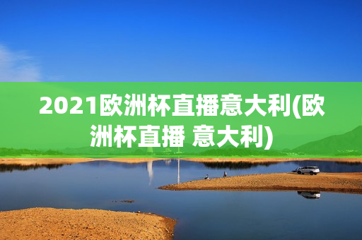 2021欧洲杯直播意大利(欧洲杯直播 意大利)