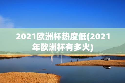 2021欧洲杯热度低(2021年欧洲杯有多火)