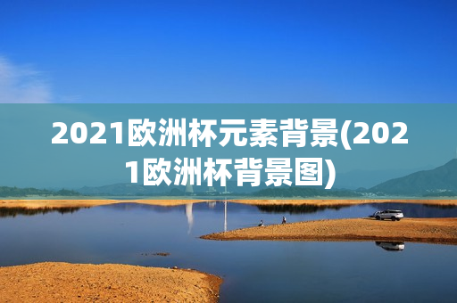 2021欧洲杯元素背景(2021欧洲杯背景图)