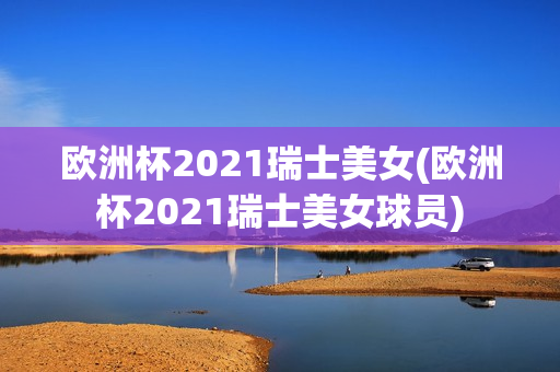 欧洲杯2021瑞士美女(欧洲杯2021瑞士美女球员)