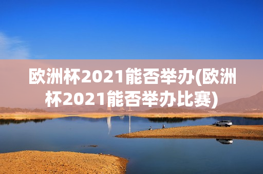 欧洲杯2021能否举办(欧洲杯2021能否举办比赛)