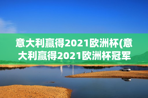 意大利赢得2021欧洲杯(意大利赢得2021欧洲杯冠军)