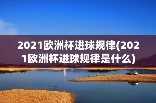 2021欧洲杯进球规律(2021欧洲杯进球规律是什么)