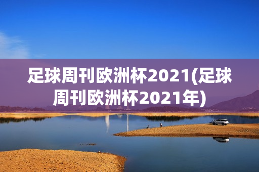 足球周刊欧洲杯2021(足球周刊欧洲杯2021年)