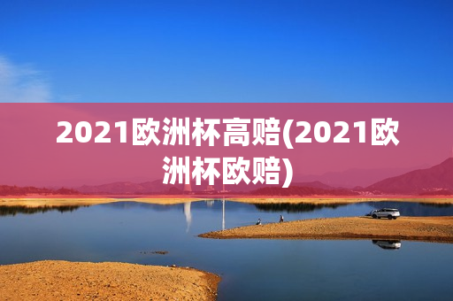 2021欧洲杯高赔(2021欧洲杯欧赔)