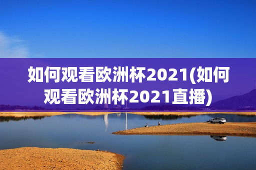 如何观看欧洲杯2021(如何观看欧洲杯2021直播)