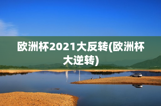 欧洲杯2021大反转(欧洲杯大逆转)