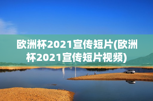 欧洲杯2021宣传短片(欧洲杯2021宣传短片视频)