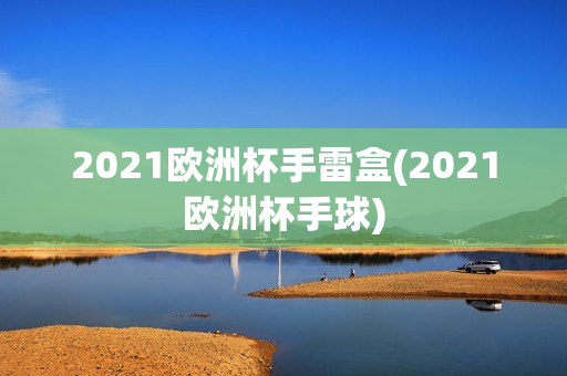 2021欧洲杯手雷盒(2021欧洲杯手球)