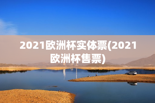 2021欧洲杯实体票(2021欧洲杯售票)