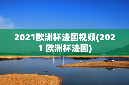 2021欧洲杯法国视频(2021 欧洲杯法国)