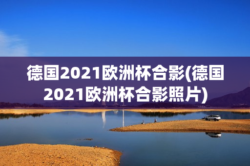 德国2021欧洲杯合影(德国2021欧洲杯合影照片)