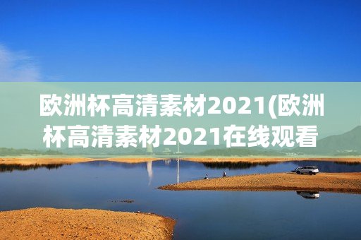 欧洲杯高清素材2021(欧洲杯高清素材2021在线观看)