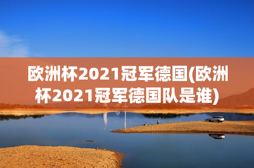 欧洲杯2021冠军德国(欧洲杯2021冠军德国队是谁)