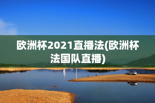 欧洲杯2021直播法(欧洲杯法国队直播)