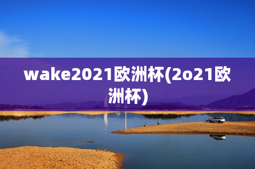 wake2021欧洲杯(2o21欧洲杯)