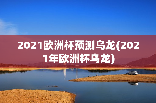 2021欧洲杯预测乌龙(2021年欧洲杯乌龙)