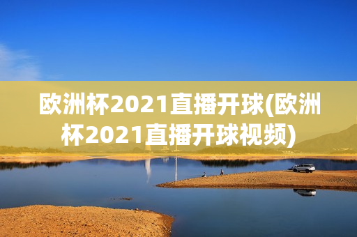 欧洲杯2021直播开球(欧洲杯2021直播开球视频)