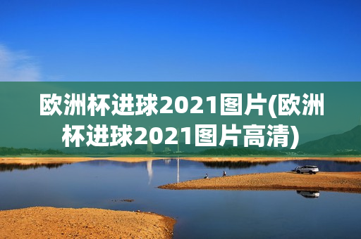 欧洲杯进球2021图片(欧洲杯进球2021图片高清)