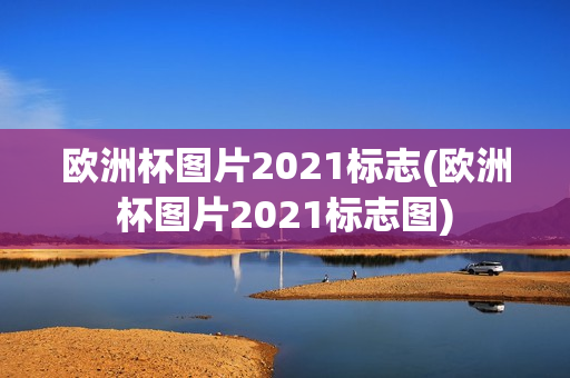 欧洲杯图片2021标志(欧洲杯图片2021标志图)