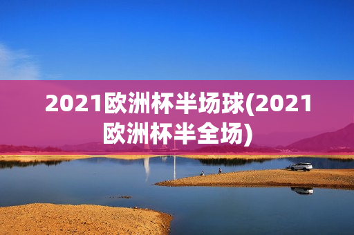 2021欧洲杯半场球(2021欧洲杯半全场)