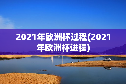 2021年欧洲杯过程(2021年欧洲杯进程)