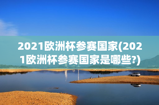 2021欧洲杯参赛国家(2021欧洲杯参赛国家是哪些?)